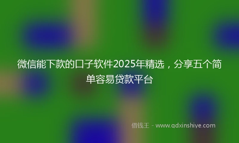 微信能下款的口子软件2025年精选，分享五个简单容易贷款平台