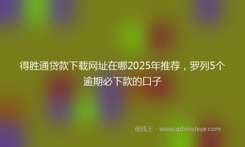 得胜通贷款下载网址在哪2025年推荐，罗列5个逾期必下款的口子