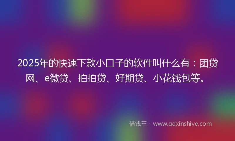 2025年的快速下款小口子的软件叫什么有：团贷网、e微贷、拍拍贷、好期贷、小花钱包等。