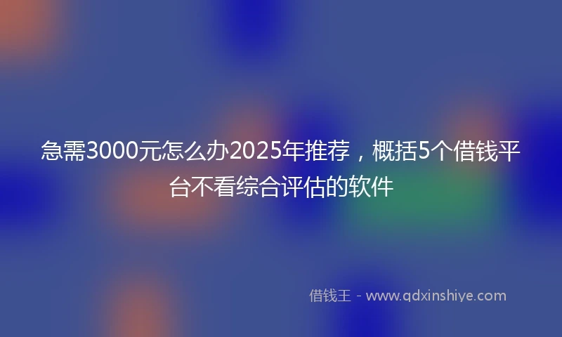 急需3000元怎么办2025年推荐，概括5个借钱平台不看综合评估的软件