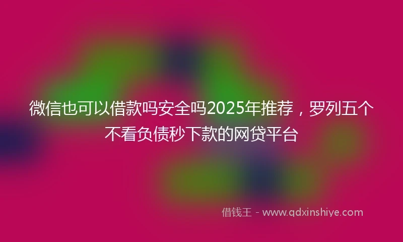 微信也可以借款吗安全吗2025年推荐，罗列五个不看负债秒下款的网贷平台