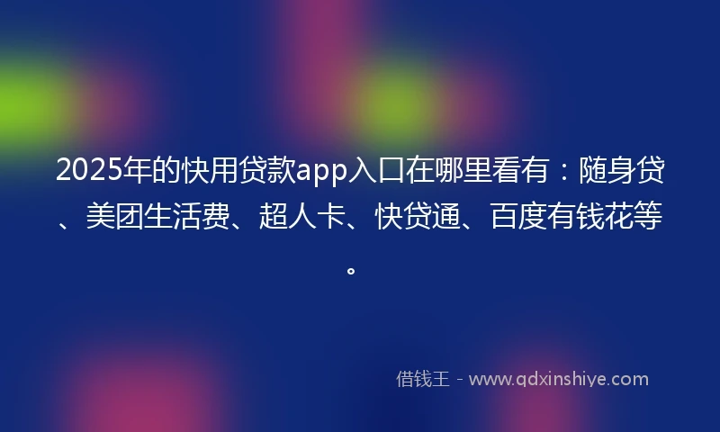 2025年的快用贷款app入口在哪里看有：随身贷、美团生活费、超人卡、快贷通、百度有钱花等。