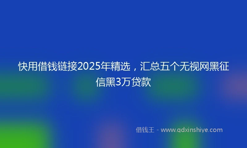 快用借钱链接2025年精选，汇总五个无视网黑征信黑3万贷款