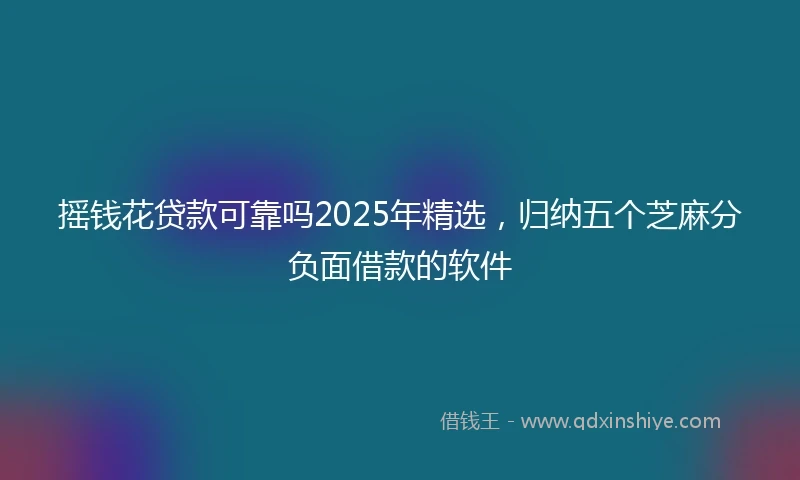 摇钱花贷款可靠吗2025年精选，归纳五个芝麻分负面借款的软件