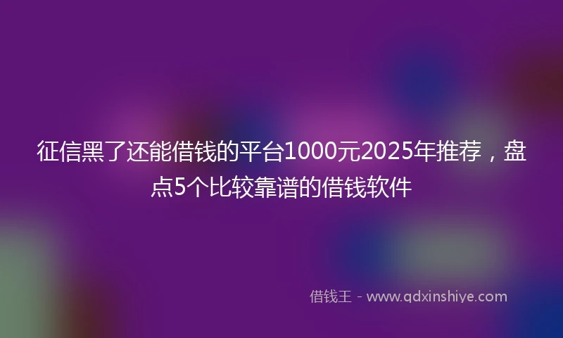 征信黑了还能借钱的平台1000元2025年推荐，盘点5个比较靠谱的借钱软件