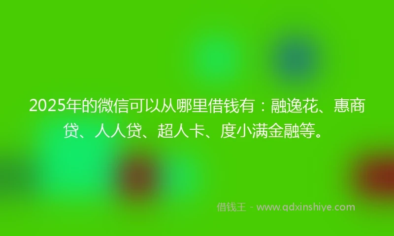2025年的微信可以从哪里借钱有：融逸花、惠商贷、人人贷、超人卡、度小满金融等。