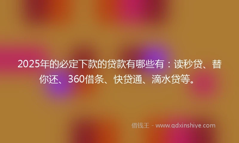 2025年的必定下款的贷款有哪些有：读秒贷、替你还、360借条、快贷通、滴水贷等。