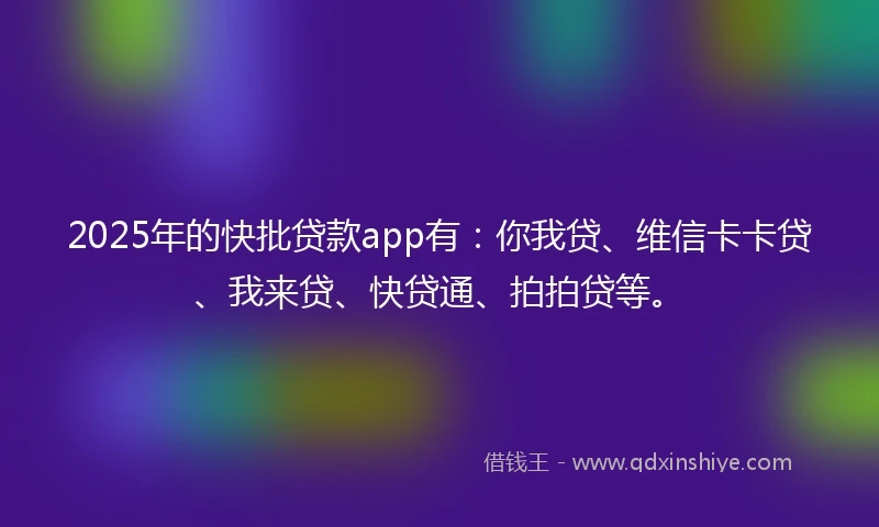 2025年的快批贷款app有：你我贷、维信卡卡贷、我来贷、快贷通、拍拍贷等。
