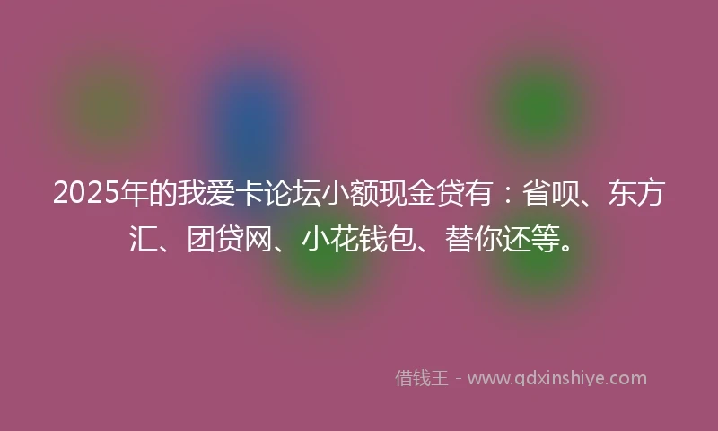 2025年的我爱卡论坛小额现金贷有：省呗、东方汇、团贷网、小花钱包、替你还等。