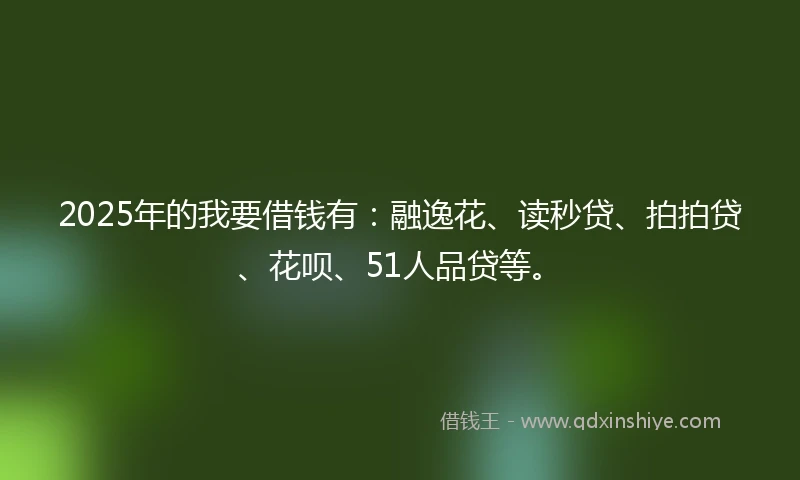 2025年的我要借钱有：融逸花、读秒贷、拍拍贷、花呗、51人品贷等。