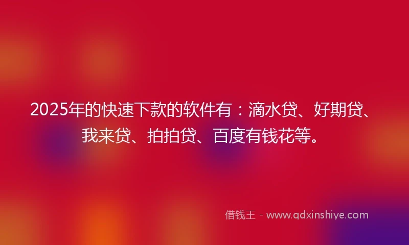 2025年的快速下款的软件有：滴水贷、好期贷、我来贷、拍拍贷、百度有钱花等。