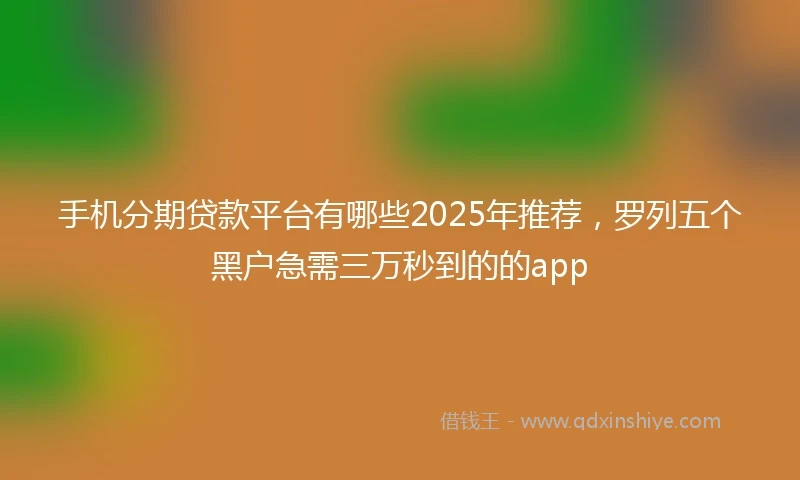 手机分期贷款平台有哪些2025年推荐，罗列五个黑户急需三万秒到的的app