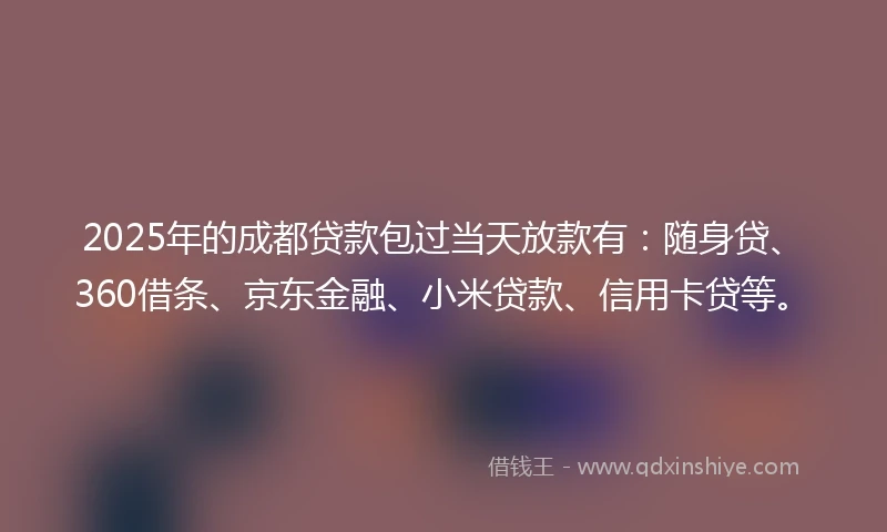 2025年的成都贷款包过当天放款有：随身贷、360借条、京东金融、小米贷款、信用卡贷等。