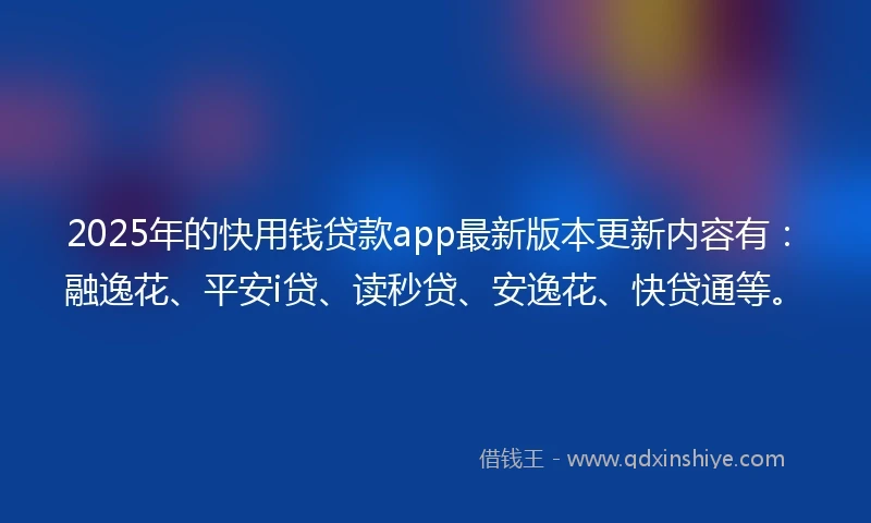 2025年的快用钱贷款app最新版本更新内容有：融逸花、平安i贷、读秒贷、安逸花、快贷通等。