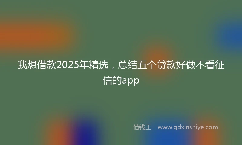 我想借款2025年精选，总结五个贷款好做不看征信的app