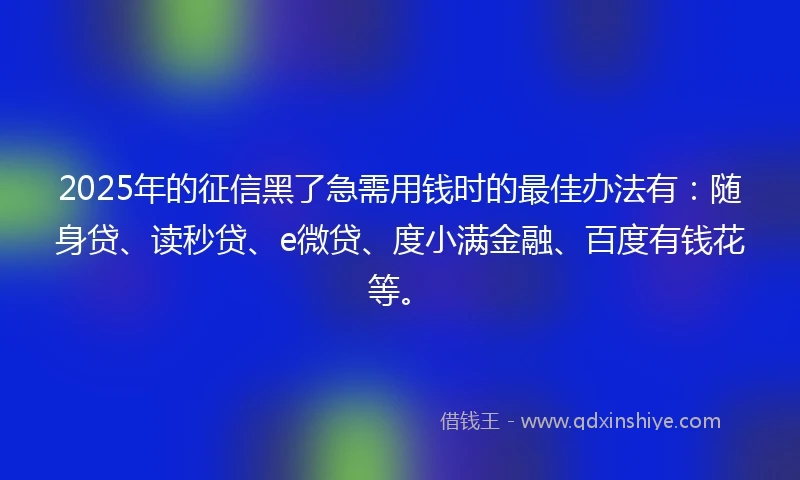 2025年的征信黑了急需用钱时的最佳办法有：随身贷、读秒贷、e微贷、度小满金融、百度有钱花等。