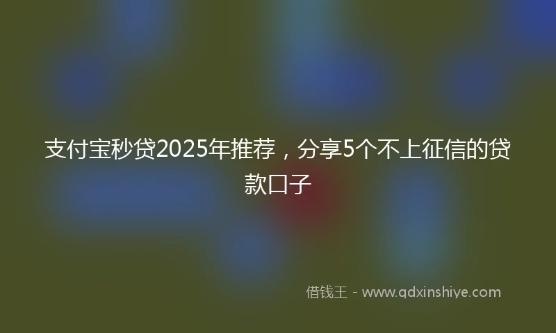 支付宝秒贷2025年推荐，分享5个不上征信的贷款口子