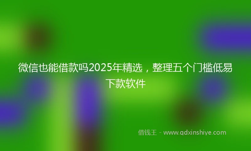 微信也能借款吗2025年精选，整理五个门槛低易下款软件