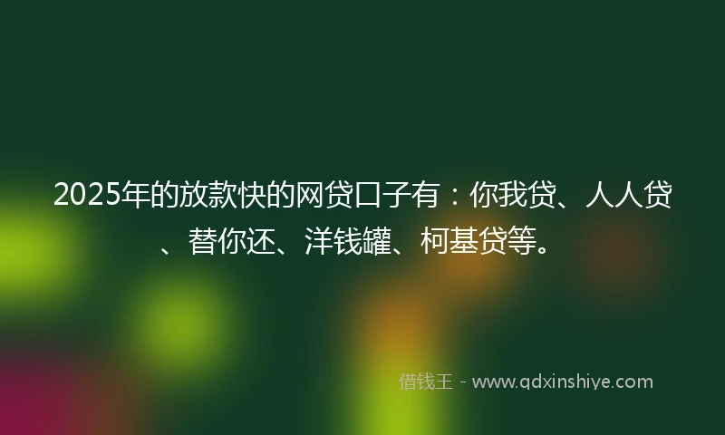 2025年的放款快的网贷口子有：你我贷、人人贷、替你还、洋钱罐、柯基贷等。