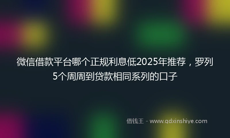 微信借款平台哪个正规利息低2025年推荐，罗列5个周周到贷款相同系列的口子