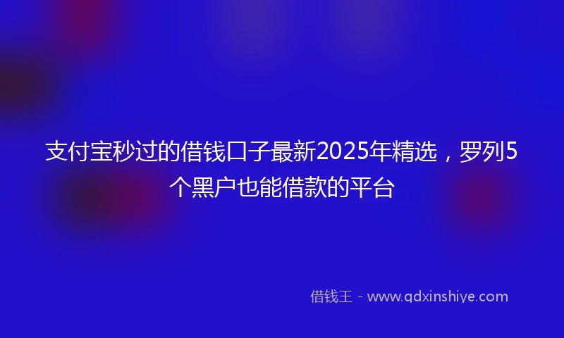 支付宝秒过的借钱口子最新2025年精选，罗列5个黑户也能借款的平台