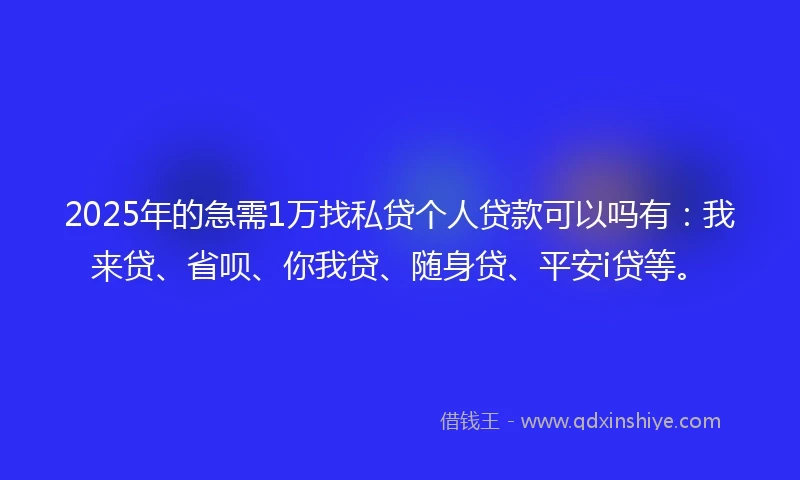 2025年的急需1万找私贷个人贷款可以吗有：我来贷、省呗、你我贷、随身贷、平安i贷等。