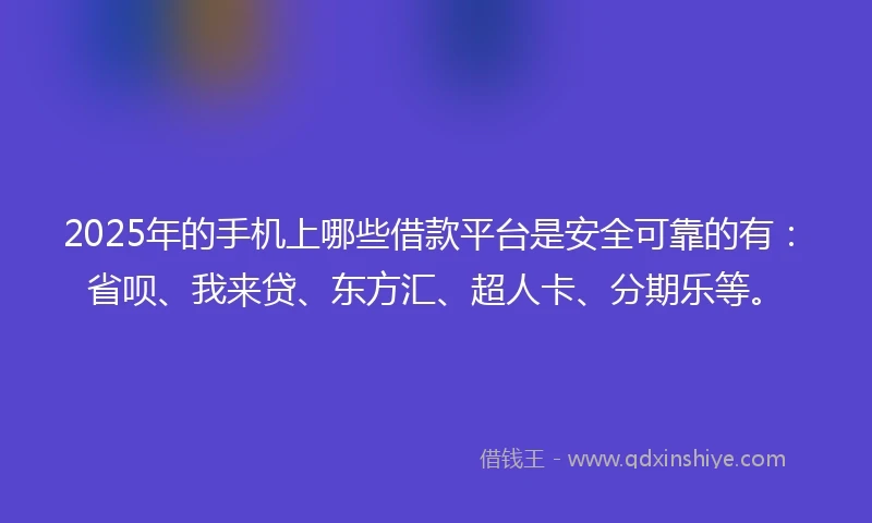 2025年的手机上哪些借款平台是安全可靠的有：省呗、我来贷、东方汇、超人卡、分期乐等。