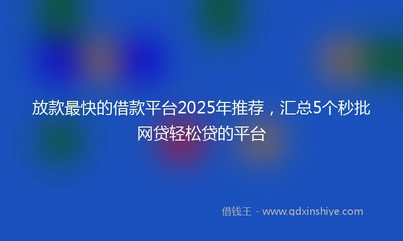 放款最快的借款平台2025年推荐，汇总5个秒批网贷轻松贷的平台