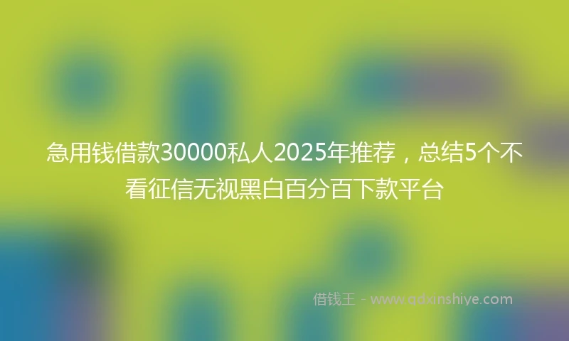 急用钱借款30000私人2025年推荐，总结5个不看征信无视黑白百分百下款平台