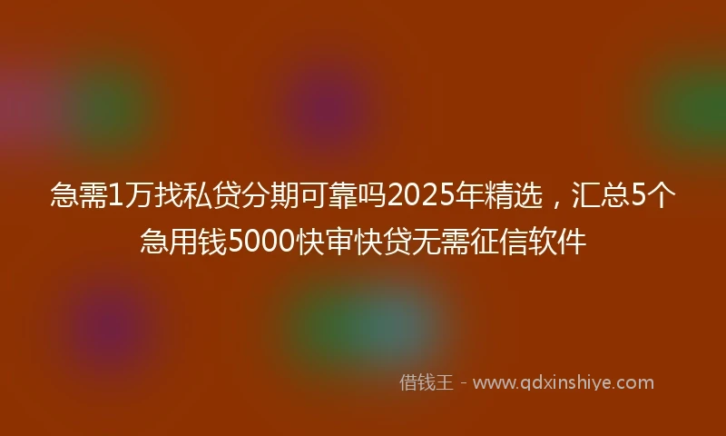 急需1万找私贷分期可靠吗2025年精选，汇总5个急用钱5000快审快贷无需征信软件