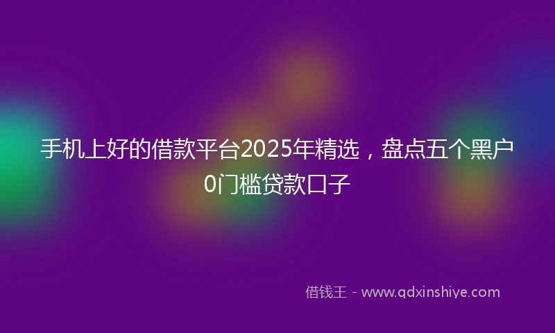 手机上好的借款平台2025年精选，盘点五个黑户0门槛贷款口子