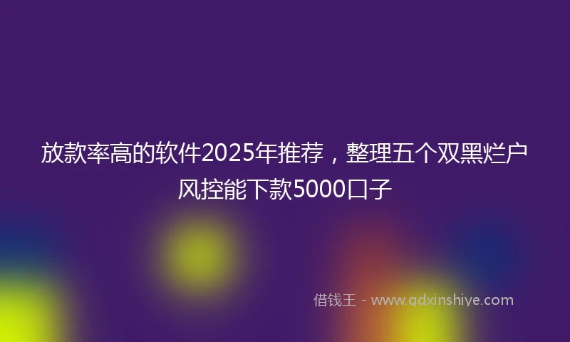 放款率高的软件2025年推荐，整理五个双黑烂户风控能下款5000口子
