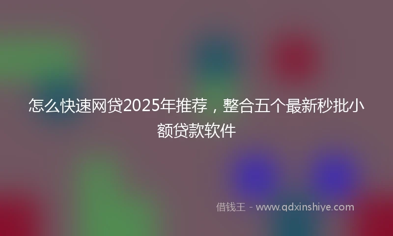 怎么快速网贷2025年推荐，整合五个最新秒批小额贷款软件