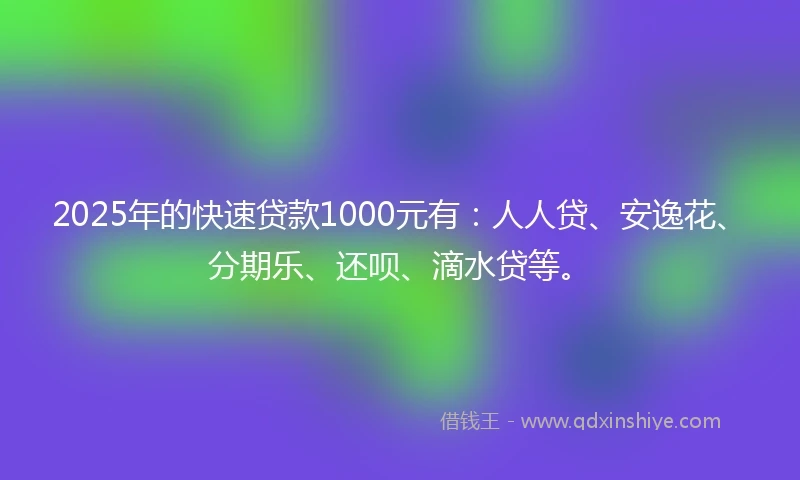 2025年的快速贷款1000元有：人人贷、安逸花、分期乐、还呗、滴水贷等。