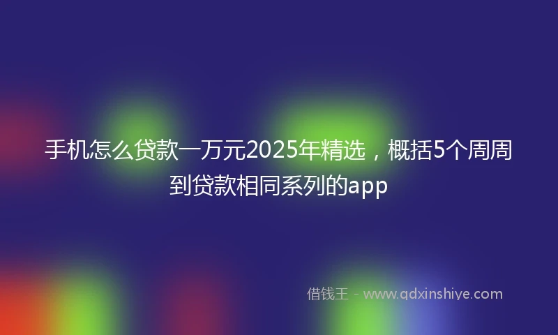 手机怎么贷款一万元2025年精选，概括5个周周到贷款相同系列的app