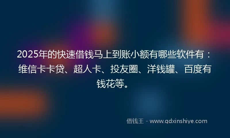 2025年的快速借钱马上到账小额有哪些软件有：维信卡卡贷、超人卡、投友圈、洋钱罐、百度有钱花等。