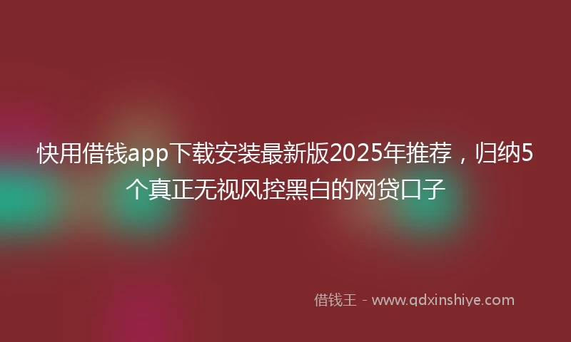 快用借钱app下载安装最新版2025年推荐，归纳5个真正无视风控黑白的网贷口子