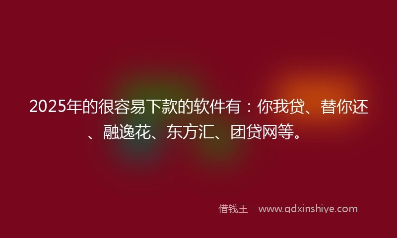 2025年的很容易下款的软件有：你我贷、替你还、融逸花、东方汇、团贷网等。