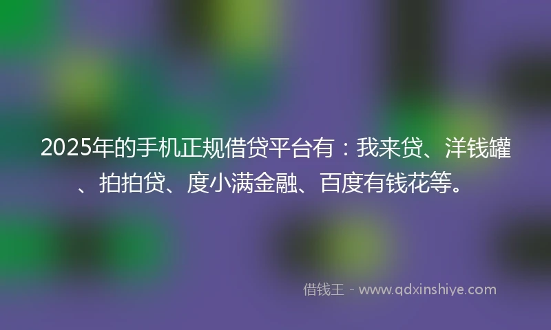 2025年的手机正规借贷平台有：我来贷、洋钱罐、拍拍贷、度小满金融、百度有钱花等。