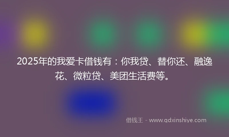 2025年的我爱卡借钱有：你我贷、替你还、融逸花、微粒贷、美团生活费等。