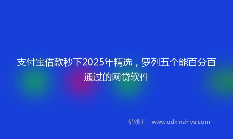 支付宝借款秒下2025年精选，罗列五个能百分百通过的网贷软件