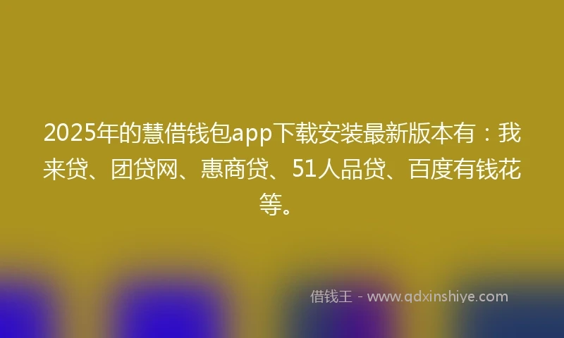 2025年的慧借钱包app下载安装最新版本有：我来贷、团贷网、惠商贷、51人品贷、百度有钱花等。