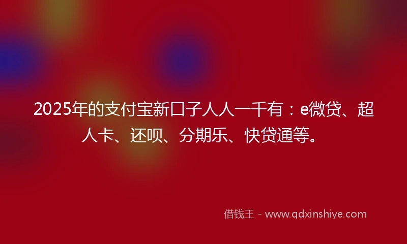 2025年的支付宝新口子人人一千有：e微贷、超人卡、还呗、分期乐、快贷通等。