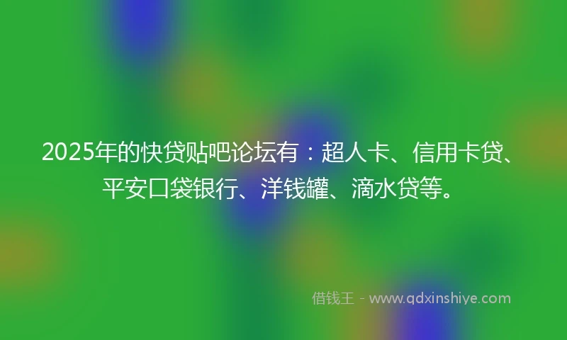 2025年的快贷贴吧论坛有：超人卡、信用卡贷、平安口袋银行、洋钱罐、滴水贷等。