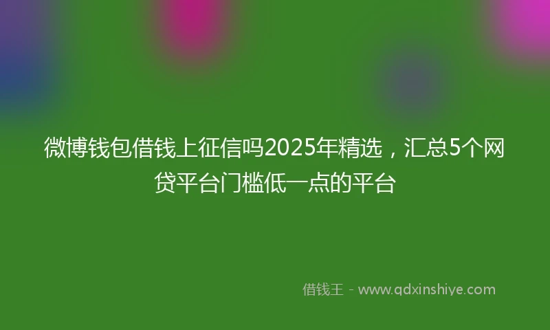 微博钱包借钱上征信吗2025年精选，汇总5个网贷平台门槛低一点的平台