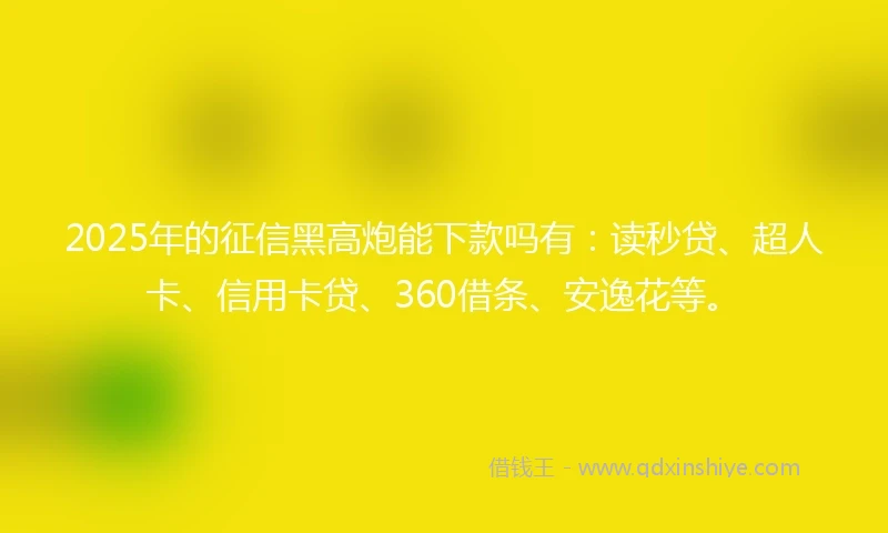 2025年的征信黑高炮能下款吗有：读秒贷、超人卡、信用卡贷、360借条、安逸花等。