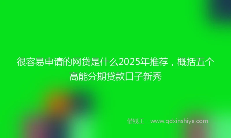 很容易申请的网贷是什么2025年推荐，概括五个高能分期贷款口子新秀