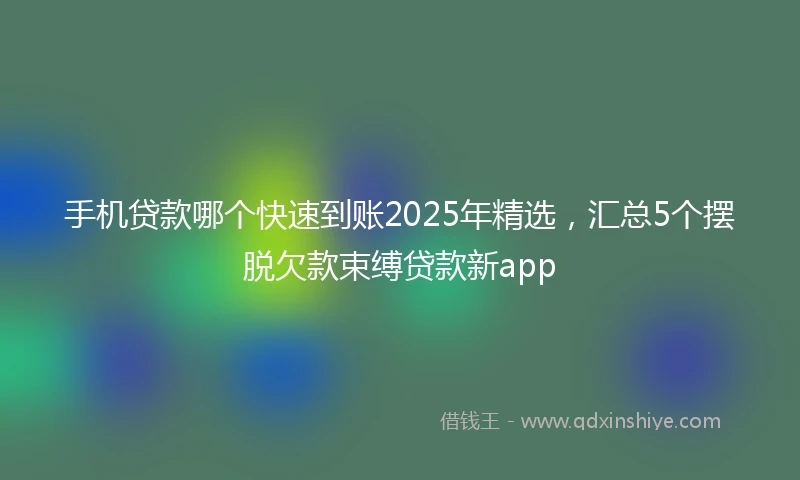 手机贷款哪个快速到账2025年精选，汇总5个摆脱欠款束缚贷款新app