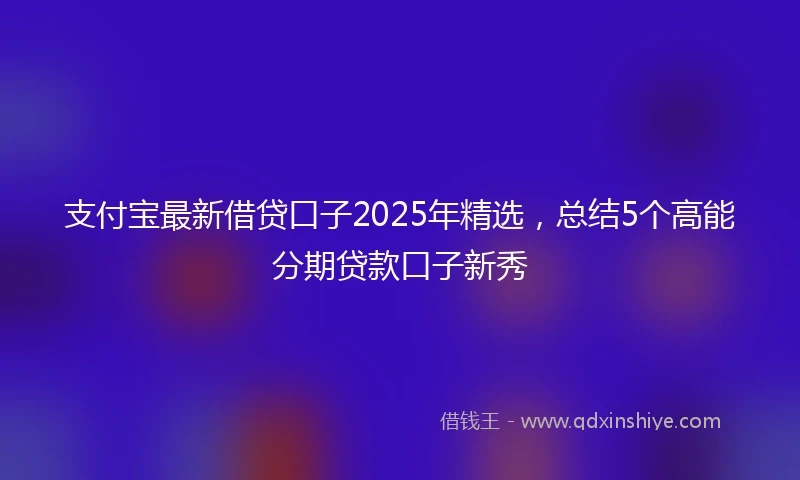 支付宝最新借贷口子2025年精选，总结5个高能分期贷款口子新秀