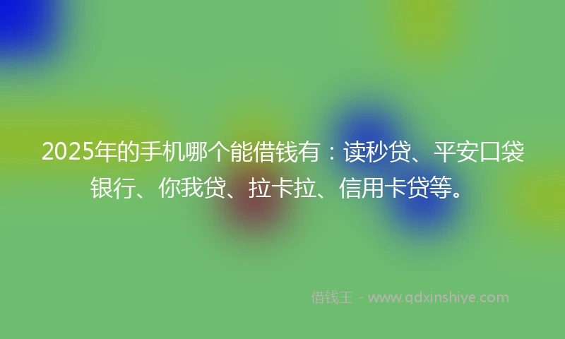 2025年的手机哪个能借钱有：读秒贷、平安口袋银行、你我贷、拉卡拉、信用卡贷等。